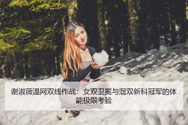 谢淑薇温网双线作战：女双卫冕与混双新科冠军的体能极限考验