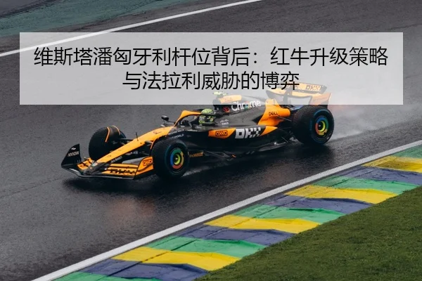 维斯塔潘匈牙利杆位背后：红牛升级策略与法拉利威胁的博弈