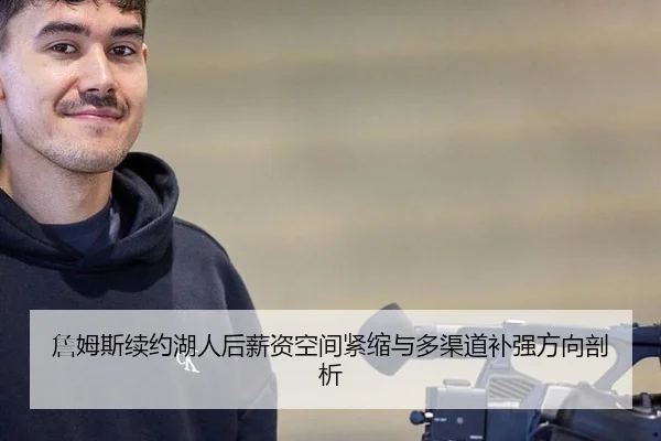 詹姆斯续约湖人后薪资空间紧缩与多渠道补强方向剖析