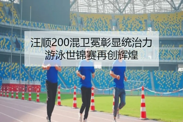 汪顺200混卫冕彰显统治力 游泳世锦赛再创辉煌