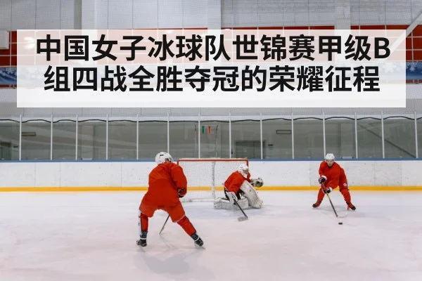 中国女子冰球队世锦赛甲级B组四战全胜夺冠的荣耀征程