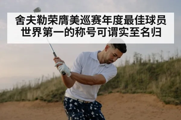 舍夫勒荣膺美巡赛年度最佳球员世界第一的称号可谓实至名归