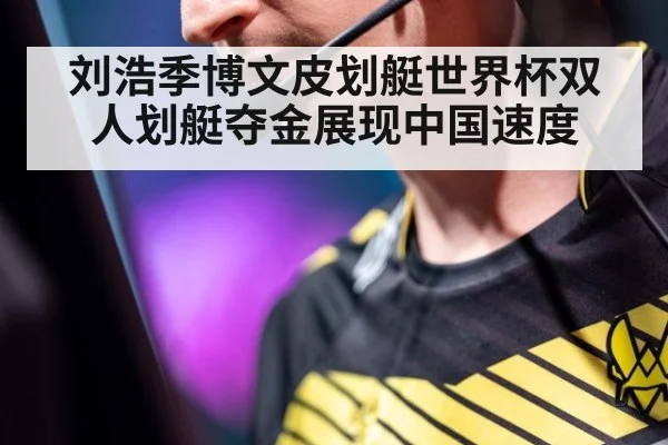 刘浩季博文皮划艇世界杯双人划艇夺金展现中国速度