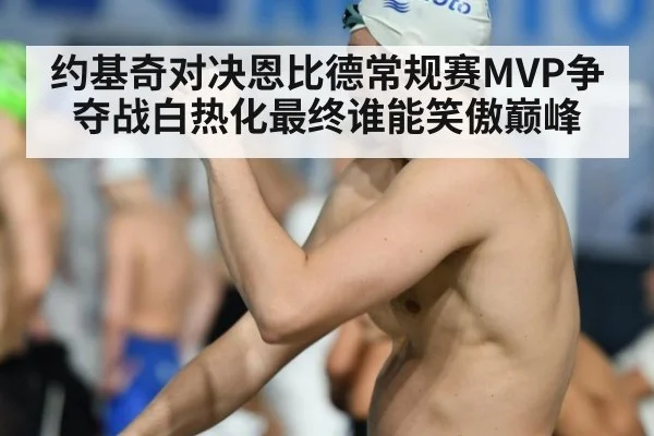 约基奇对决恩比德常规赛MVP争夺战白热化最终谁能笑傲巅峰